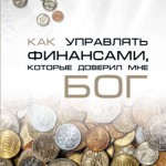 Как управлять финансами, кот. доверил мне Бог: библейское руководство